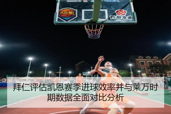 拜仁评估凯恩赛季进球效率并与莱万时期数据全面对比分析