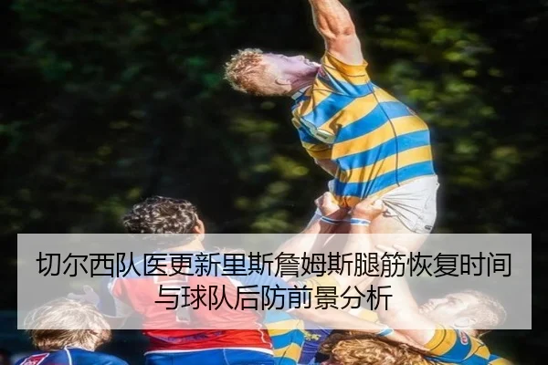 切尔西队医更新里斯詹姆斯腿筋恢复时间与球队后防前景分析