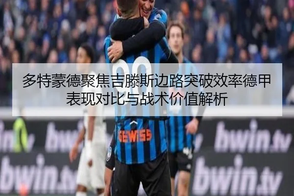 多特蒙德聚焦吉滕斯边路突破效率德甲表现对比与战术价值解析