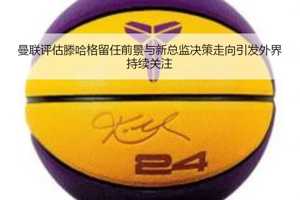 曼联评估滕哈格留任前景与新总监决策走向引发外界持续关注