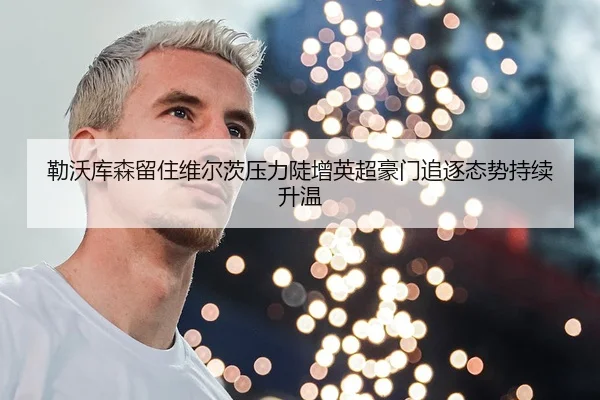 勒沃库森留住维尔茨压力陡增英超豪门追逐态势持续升温