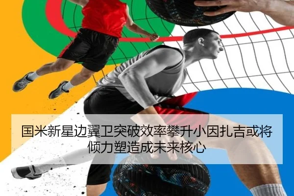 国米新星边翼卫突破效率攀升小因扎吉或将倾力塑造成未来核心